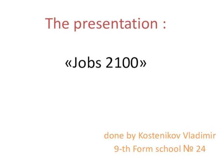 The presentation :  «Jobs 2100» done by Kostenikov Vladimir9-th Form school № 24