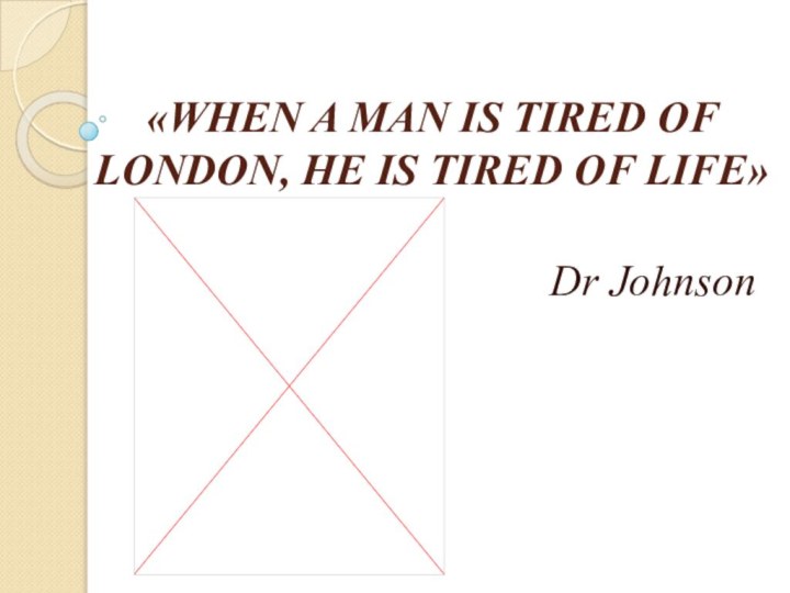 «WHEN A MAN IS TIRED OF LONDON, HE IS TIRED OF LIFE» Dr Johnson