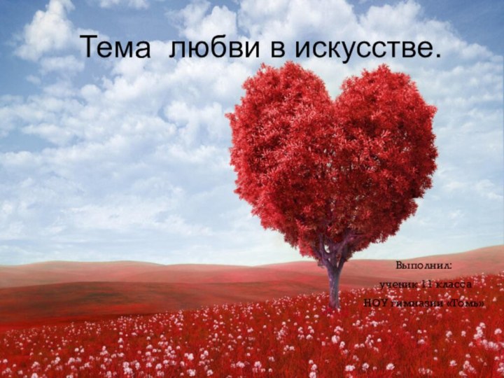 Тема любви в искусстве.Выполнил: ученик 11 классаНОУ гимназии «Томь»