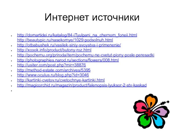 Интернет источникиhttp://domartidei.ru/katalog/84-iTyulpani_na_chernom_foneii.html http://beautypic.ru/nasekomye/1029-podsolnuh.htmlhttp://otbabushek.ru/vasilek-siniy-svoystva-i-primenenie/ http://xcook.info/product/butony-roz.htmlhttp://pochemu.org/priroda/item/pochemu-ne-cvetut-piony-posle-peresadkihttp://photographies.narod.ru/sections/flowers/008.htmlhttp://usiter.com/post.php?mir=38876http://method-estate.com/archives/5395http://www.oculus.ru/blog.php?id=3046 http://kartinki-cvetov.ru/cvetochnye-kartinki.htmlhttp://magicorchid.ru/magazin/product/falenopsis-lyuksor-2-stv-kaskad