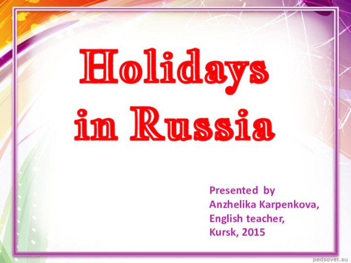 Holidays in Russia Presented by Anzhelika Karpenkova, English teacher,Kursk, 2015