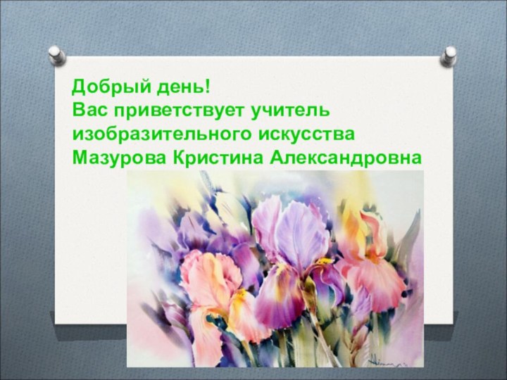 Добрый день!Вас приветствует учитель изобразительного искусства Мазурова Кристина Александровна