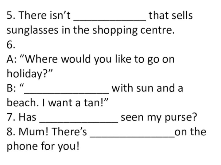 5. There isn’t ____________ that sells sunglasses in the shopping centre.