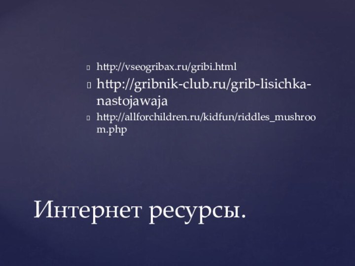 http://vseogribax.ru/gribi.htmlhttp://gribnik-club.ru/grib-lisichka-nastojawajahttp://allforchildren.ru/kidfun/riddles_mushroom.phpИнтернет ресурсы.