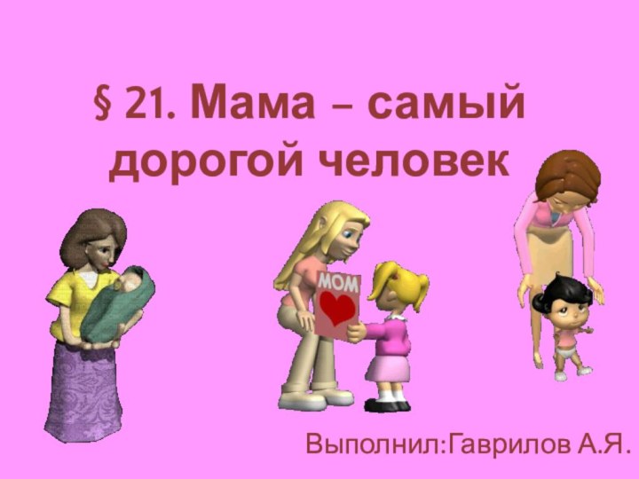 § 21. Мама – самый дорогой человекВыполнил:Гаврилов А.Я.