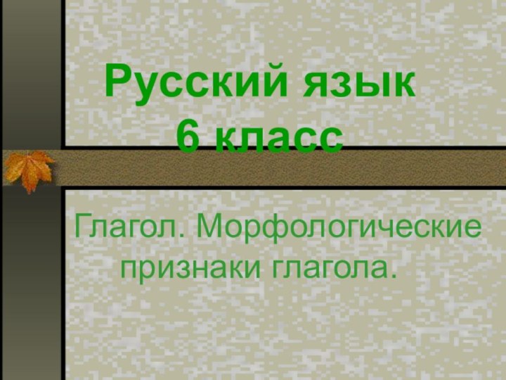 Русский язык 6 класс   Глагол. Морфологические  признаки глагола.