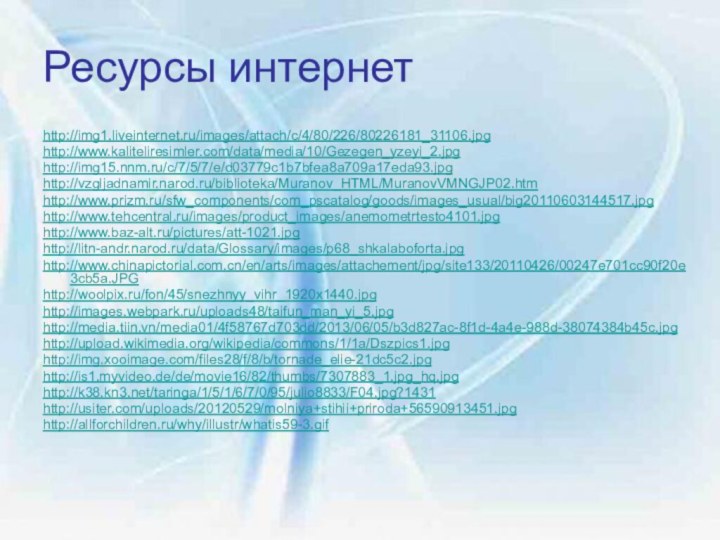 Ресурсы интернетhttp://img1.liveinternet.ru/images/attach/c/4/80/226/80226181_31106.jpg  http://www.kaliteliresimler.com/data/media/10/Gezegen_yzeyi_2.jpg http://img15.nnm.ru/c/7/5/7/e/d03779c1b7bfea8a709a17eda93.jpg http://vzgljadnamir.narod.ru/biblioteka/Muranov_HTML/MuranovVMNGJP02.htm http://www.prizm.ru/sfw_components/com_pscatalog/goods/images_usual/big20110603144517.jpg http://www.tehcentral.ru/images/product_images/anemometrtesto4101.jpg http://www.baz-alt.ru/pictures/att-1021.jpg http://litn-andr.narod.ru/data/Glossary/images/p68_shkalaboforta.jpg http://www.chinapictorial.com.cn/en/arts/images/attachement/jpg/site133/20110426/00247e701cc90f20e3cb5a.JPG http://woolpix.ru/fon/45/snezhnyy_vihr_1920x1440.jpg