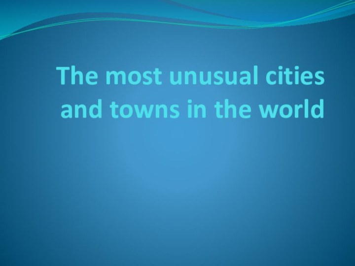 The most unusual cities and towns in the world