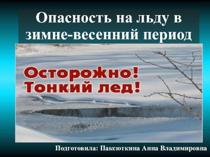 Опасность на льду в зимне-весенний периодПодготовила: Паксюткина Анна Владимировна