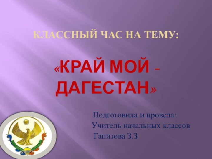 Классный час на тему:  «Край мой -Дагестан»