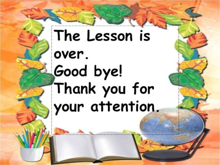The lesson is over.Good-bye!The Lesson is over.Good bye!Thank you for your attention.