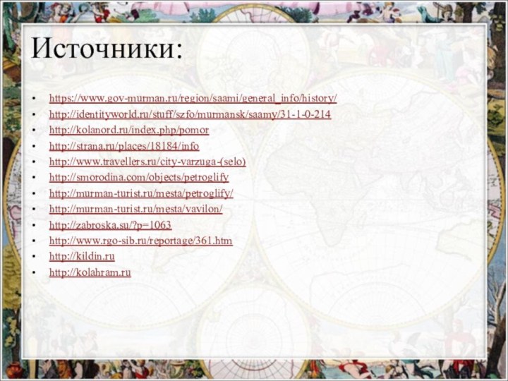 Источники:https://www.gov-murman.ru/region/saami/general_info/history/http://identityworld.ru/stuff/szfo/murmansk/saamy/31-1-0-214http://kolanord.ru/index.php/pomorhttp://strana.ru/places/18184/infohttp://www.travellers.ru/city-varzuga-(selo)http://smorodina.com/objects/petroglifyhttp://murman-turist.ru/mesta/petroglify/http://murman-turist.ru/mesta/vavilon/http://zabroska.su/?p=1063http://www.rgo-sib.ru/reportage/361.htmhttp://kildin.ruhttp://kolahram.ru
