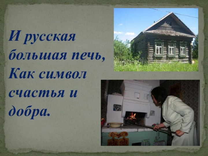 И русская большая печь,  Как символ счастья и добра.