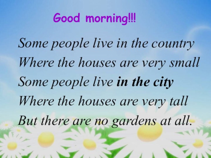 Good morning!!!Some people live in the countryWhere the houses are very smallSome