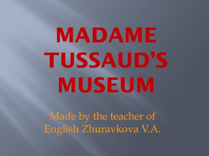 MADAME TUSSAUD’S MUSEUMMade by the teacher of English Zhuravkova V.A.