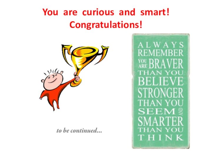 You are curious and smart! Congratulations!