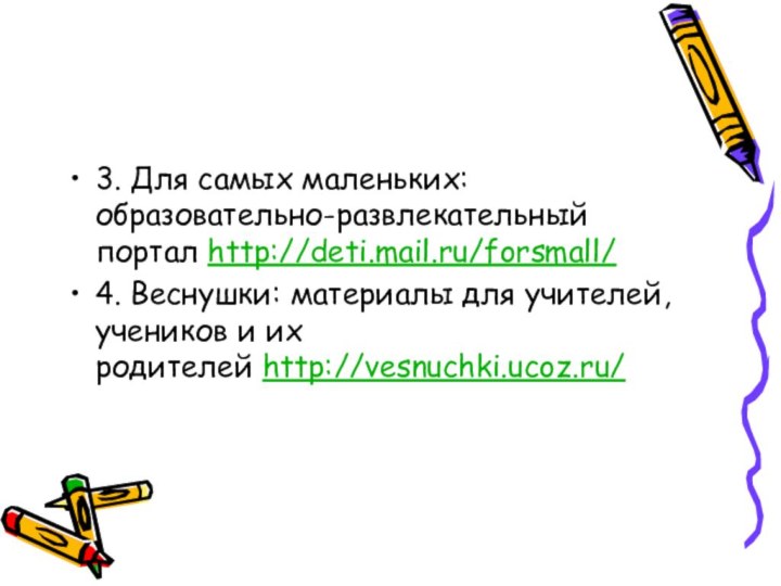 3. Для самых маленьких:образовательно-развлекательный портал http://deti.mail.ru/forsmall/ 4. Веснушки: материалы для учителей, учеников и их родителей http://vesnuchki.ucoz.ru/ 