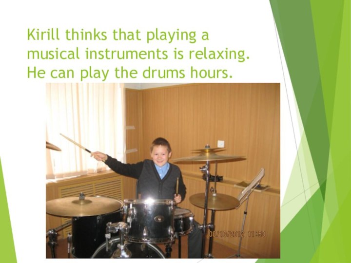 Kirill thinks that playing a musical instruments is relaxing. He can play the drums hours.
