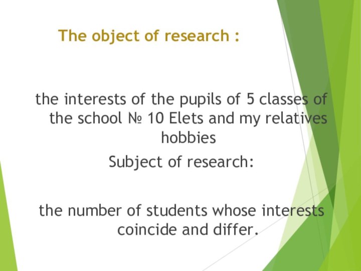 The object of research :the interests of the pupils of 5 classes of the school № 10 Elets and my relatives hobbiesSubject of research:the number of students whose interests coincide and differ.