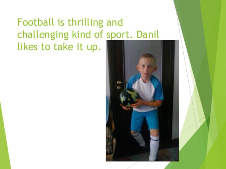 Football is thrilling and challenging kind of sport. Danil likes to take it up.