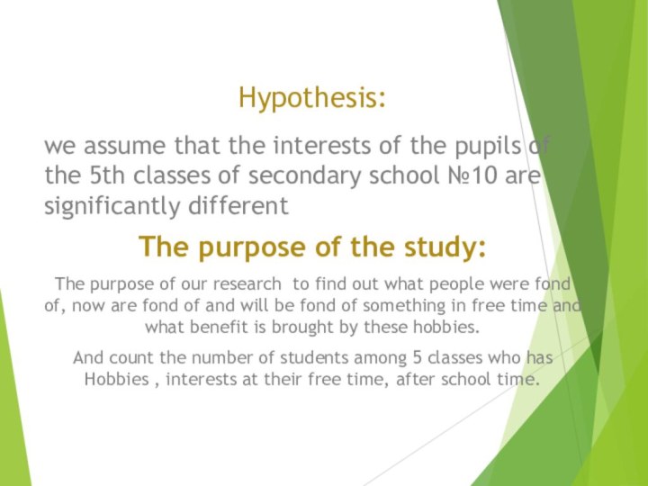 Hypothesis:we assume that the interests of the pupils of the 5th classes of secondary school №10 are significantly differentThe purpose of the study:The purpose of our research to find out what people were fond of, now are fond of and will