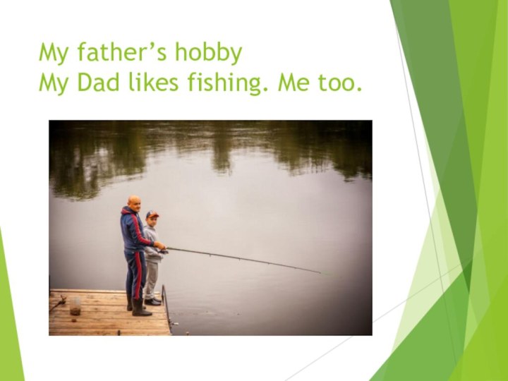 My father’s hobby My Dad likes fishing. Me too.