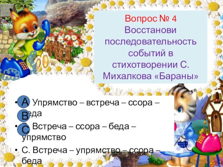 Вопрос № 4 Восстанови последовательность событий в стихотворении С. Михалкова «Бараны»А. Упрямство
