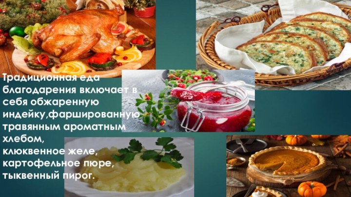 Традиционная еда благодарения включает в себя обжаренную индейку,фаршированную травянным ароматным хлебом,клюквенное желе, картофельное пюре,тыквенный пирог.