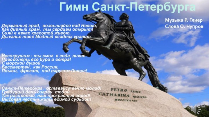 Гимн Санкт-Петербурга	Державный град, возвышайся над Невою, Как дивный храм, ты сердцам открыт!