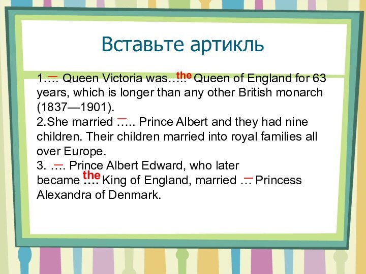 Вставьте артикль1…. Queen Victoria was…..  Queen of England for 63 years, which is