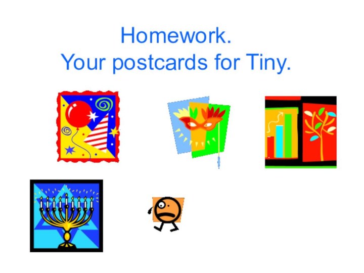 Homework. Your postcards for Tiny.