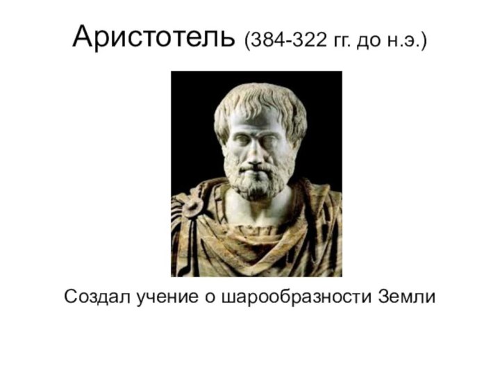 Аристотель (384-322 гг. до н.э.)Создал учение о шарообразности Земли