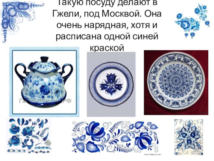 Такую посуду делают в Гжели, под Москвой. Она очень нарядная, хотя и расписана одной синей краской