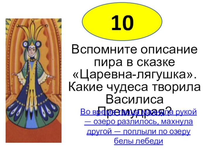 10Вспомните описание пира в сказке «Царевна-лягушка». Какие чудеса творила Василиса Премудрая? Во