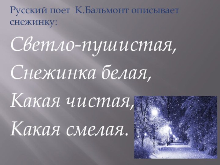 Русский поет К.Бальмонт описывает снежинку:Светло-пушистая,Снежинка белая,Какая чистая,Какая смелая.