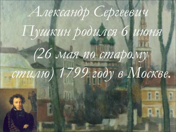 Александр Сергеевич Пушкин родился 6 июня (26 мая по старому