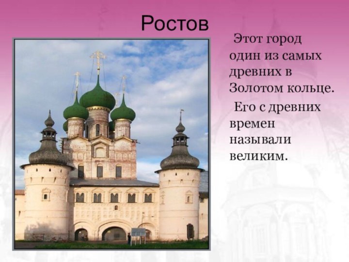 Ростов	Этот город один из самых древних в Золотом кольце. 	Его с древних времен называли великим.