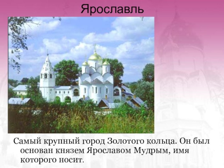 ЯрославльСамый крупный город Золотого кольца. Он был основан князем Ярославом Мудрым, имя которого носит.