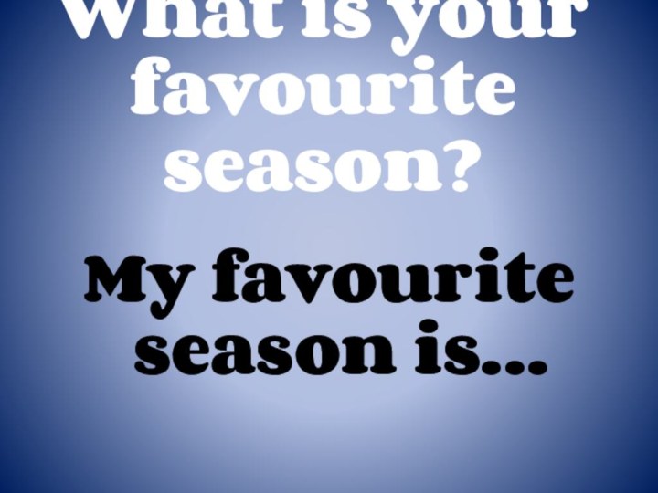 What is your favourite season?My favourite season is…