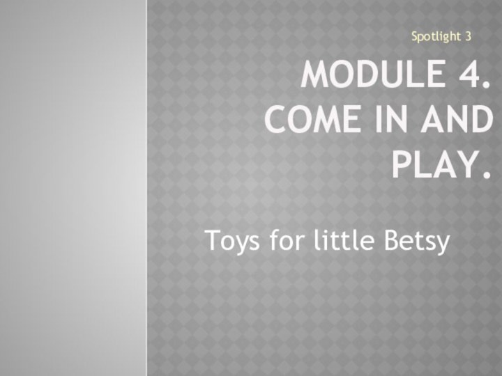 Module 4.  Come in and play.Toys for little BetsySpotlight 3