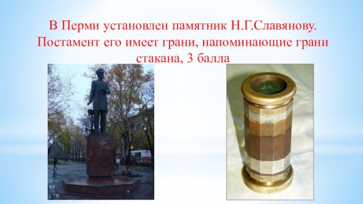 В Перми установлен памятник Н.Г.Славянову. Постамент его имеет грани, напоминающие грани стакана, 3 балла 