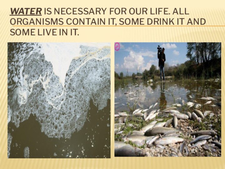 WATER IS NECESSARY FOR OUR LIFE. ALL ORGANISMS CONTAIN IT, SOME DRINK