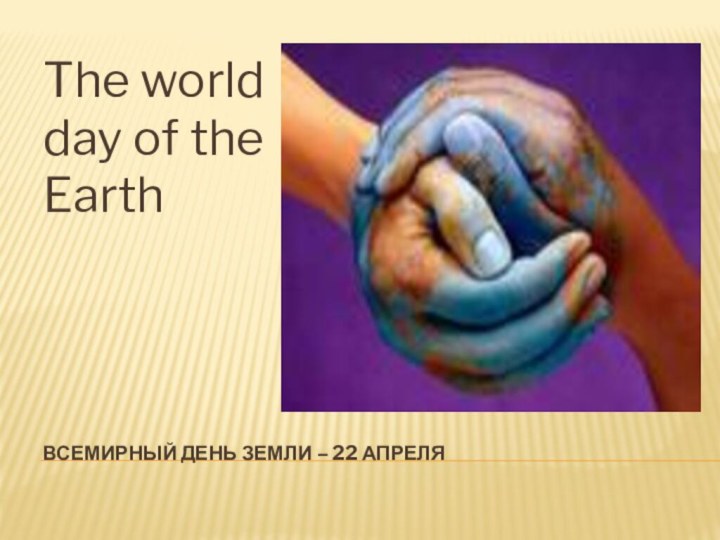 ВСЕМИРНЫЙ ДЕНЬ ЗЕМЛИ – 22 АПРЕЛЯThe world day of the Earth