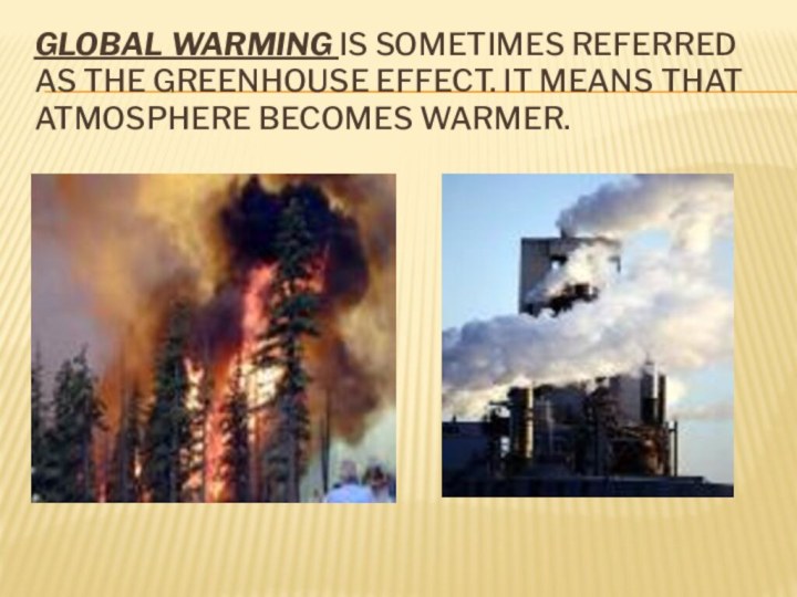 GLOBAL WARMING IS SOMETIMES REFERRED AS THE GREENHOUSE EFFECT. IT MEANS THAT ATMOSPHERE BECOMES WARMER.