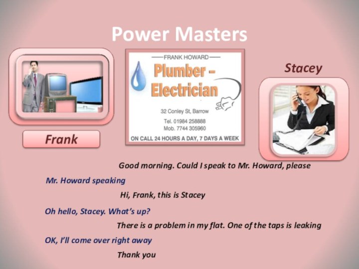 Power MastersStaceyGood morning. Could I speak to Mr. Howard, pleaseMr. Howard