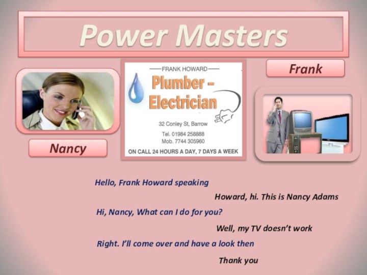 Power MastersFrankNancyHello, Frank Howard speakingHoward, hi. This is Nancy AdamsHi, Nancy, What