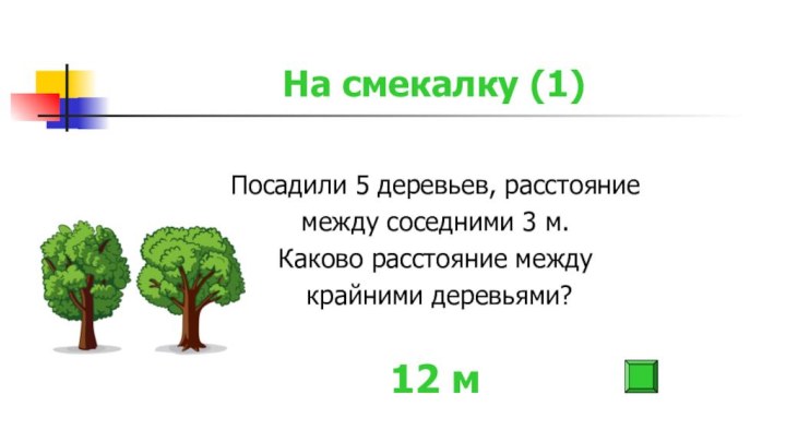 На смекалку (1)Посадили 5 деревьев, расстояние между соседними 3 м. Каково расстояние между крайними деревьями?12 м