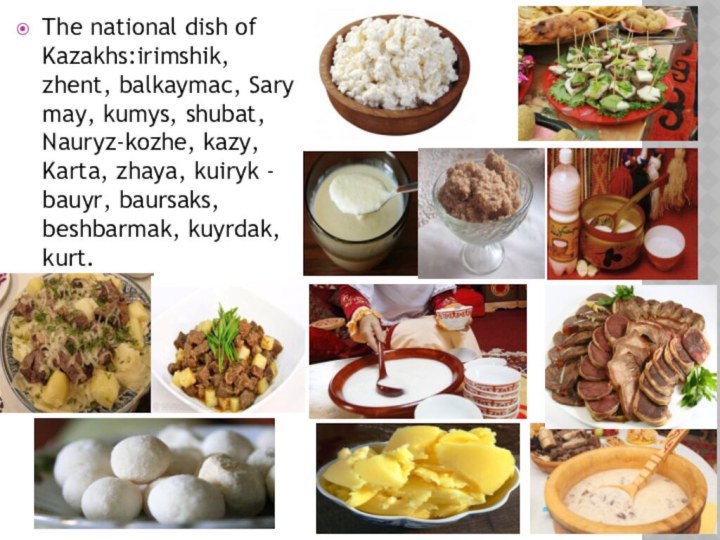 The national dish of Kazakhs:irimshik, zhent, balkaymac, Sary may, kumys, shubat, Nauryz-kozhe,