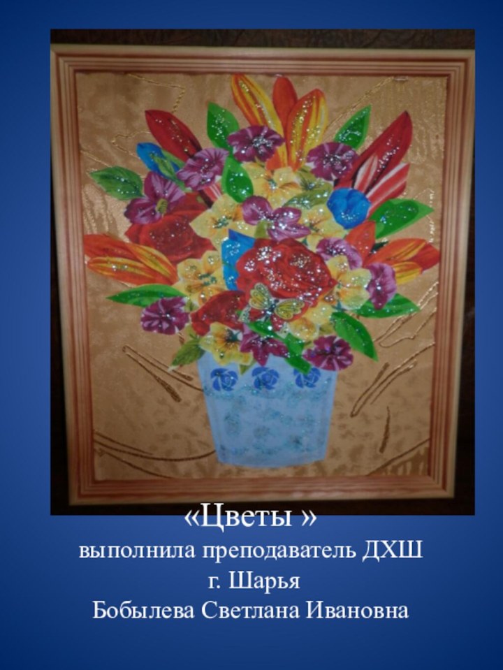 «Цветы » выполнила преподаватель ДХШ  г. Шарья  Бобылева Светлана Ивановна