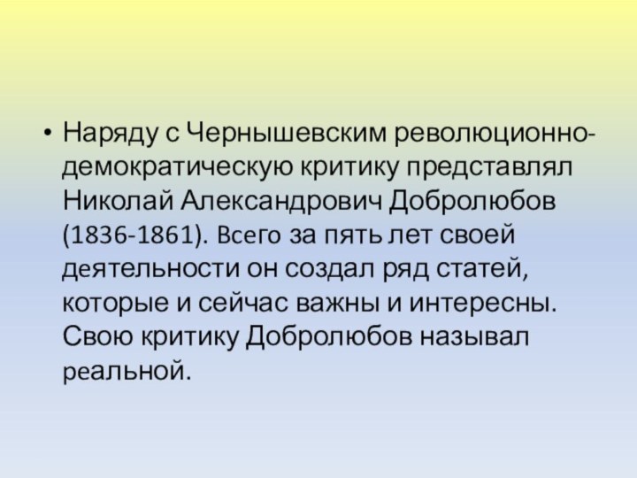 Наряду с Чернышевским революционно-демократическую критику представлял Николай Александрович Добролюбов (1836-1861). Bceгo за пять лет